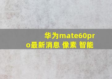 华为mate60pro最新消息 像素 智能